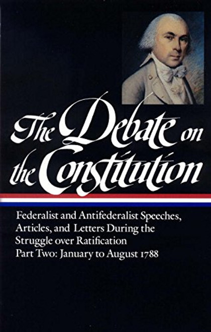The Debate on the Constitution : Federalist and Antifederalist Speeches, Articles and Letters During the Struggle over Ratification, Part Two: January to August 1788 (Library of America)