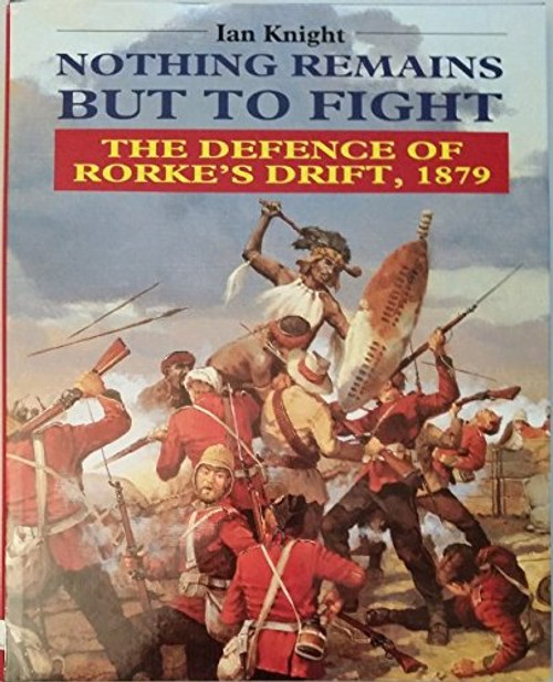 Nothing Remains but to Fight: The Defence of Rorke's Drift, 1879