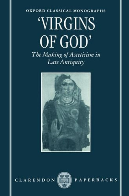 Virgins of God: The Making of Asceticism in Late Antiquity (Oxford Classical Monographs)