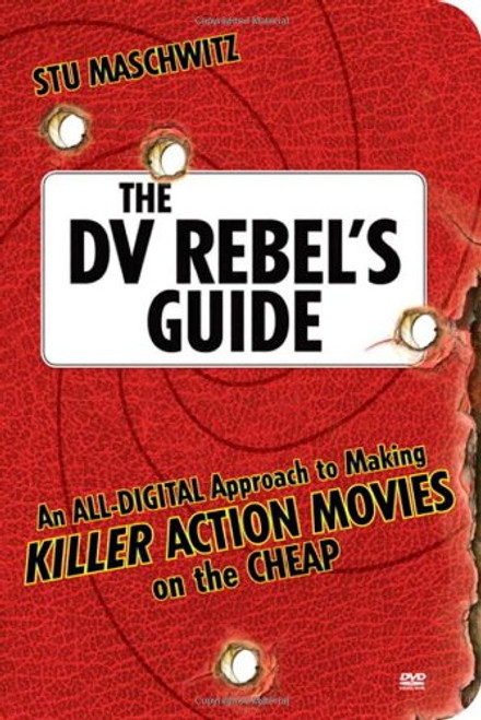 The DV Rebel's Guide: An All-Digital Approach to Making Killer Action Movies on the Cheap