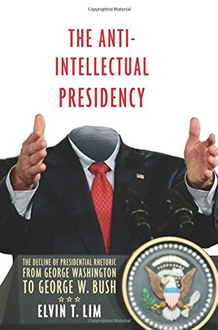 The Anti-Intellectual Presidency: The Decline of Presidential Rhetoric from George Washington to George W. Bush
