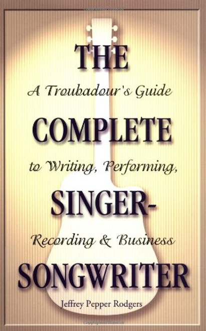 The Complete Singer-Songwriter: A Troubadour's Guide to Writing, Performing, Recording and Business The Complete Singer-Songwriter: A Troubadour's Guide to Writing, Performing, Recording and Business