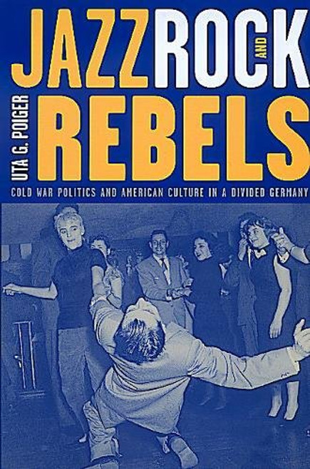 Jazz, Rock, and Rebels: Cold War Politics and American Culture in a Divided Germany (Studies on the History of Society and Culture)