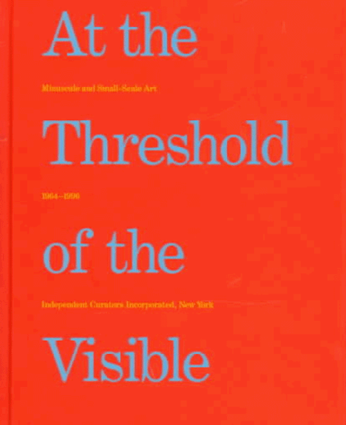 At The Threshold Of The Visible: Miniscule and Small-Scale Art, 1964-1996