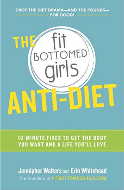 The Fit Bottomed Girls Anti-Diet: 10-Minute Fixes to Get the Body You Want and a Life You'll Love