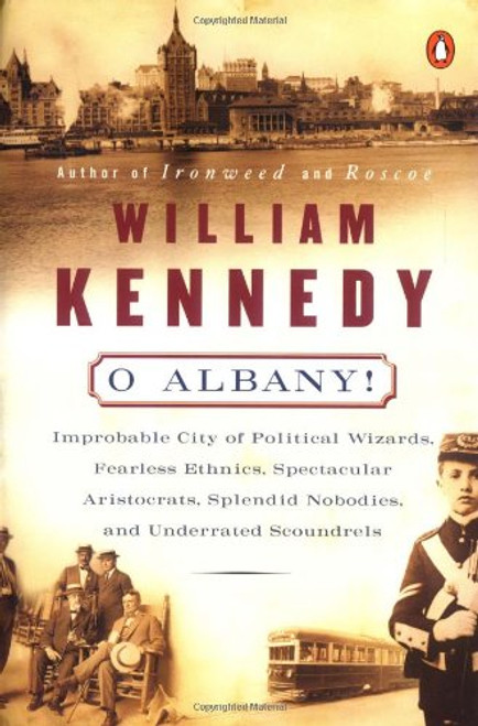 O Albany!: Improbable City of Political Wizards, Fearless Ethnics, Spectacular, Aristocrats, Splendid Nobodies, and Underrated Scoundrels