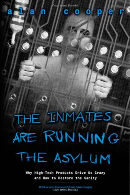 The Inmates Are Running the Asylum: Why High Tech Products Drive Us Crazy and How to Restore the Sanity