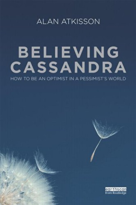 Believing Cassandra: How to be an Optimist in a Pessimist's World Believing Cassandra: How to be an Optimist in a Pessimist's World