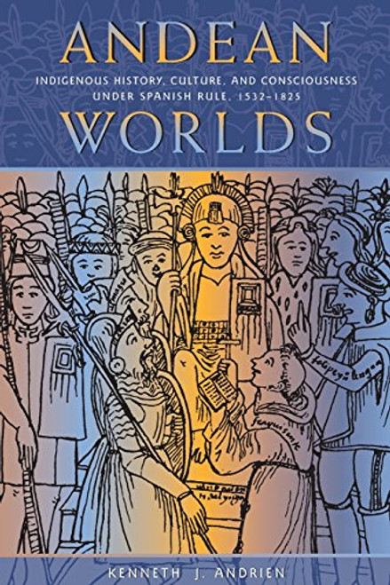 Andean Worlds: Indigenous History, Culture, and Consciousness under Spanish Rule, 1532-1825 (Dilogos Series)