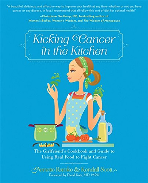 Kicking Cancer in the Kitchen: The Girlfriends Cookbook and Guide to Using Real Food to Fight Cancer