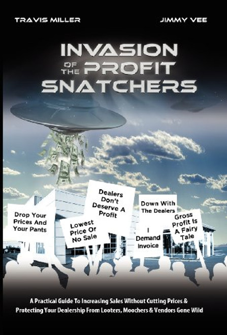 Invasion Of The Profit Snatchers: A Practical Guide To Increasing Sales Without Cutting Prices & Protecting Your Dealership From Looters, Moochers & Vendors Gone Wild