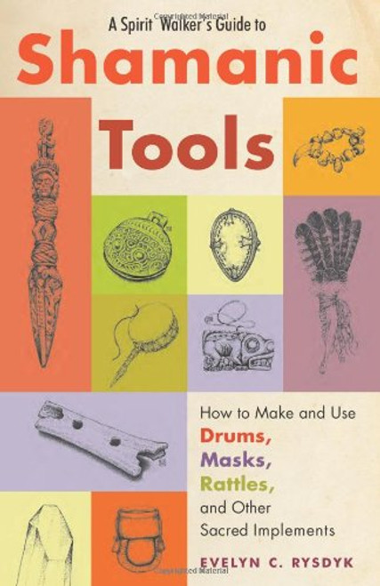 A Spirit Walker's Guide to Shamanic Tools: How to Make and Use Drums, Masks, Rattles, and Other Sacred Implements A Spirit Walker's Guide to Shamanic Tools: How to Make and Use Drums, Masks, Rattles, and Other Sacred Implements