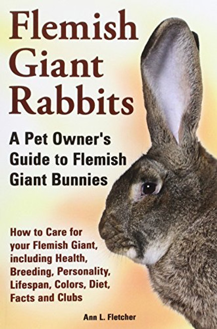 Flemish Giant Rabbits, A Pet Owner's Guide to Flemish Giant Bunnies How to Care for your Flemish Giant, including Health, Breeding, Personality, Lifespan, Colors, Diet, Facts and Clubs
