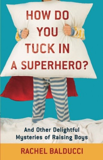 How Do You Tuck In a Superhero?: And Other Delightful Mysteries of Raising Boys