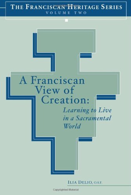 A Franciscan View of Creation: Learning to Live in a Sacramental World (The Franciscan Heritage Series, Vol. 2)
