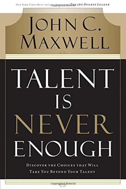 Talent Is Never Enough: Discover the Choices That Will Take You Beyond Your Talent
