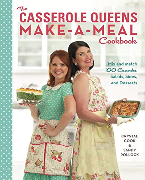 The Casserole Queens Make-a-Meal Cookbook: Mix and Match 100 Casseroles, Salads, Sides, and Desserts