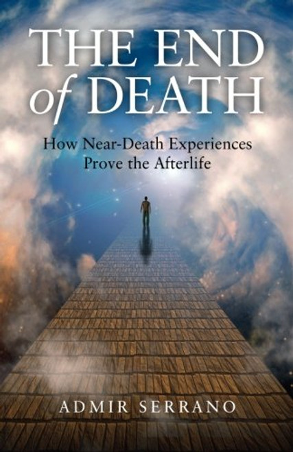 The End of Death: How Near-Death Experiences Prove the Afterlife