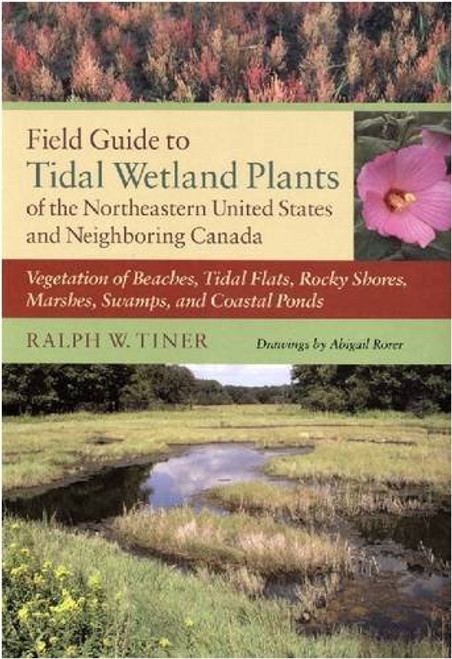 Field Guide to Tidal Wetland Plants of the Northeastern United States and Neighboring Canada: Vegetation of Beaches, Tidal Flats, Rocky Shores, Marshes, Swamps, and Coastal Ponds