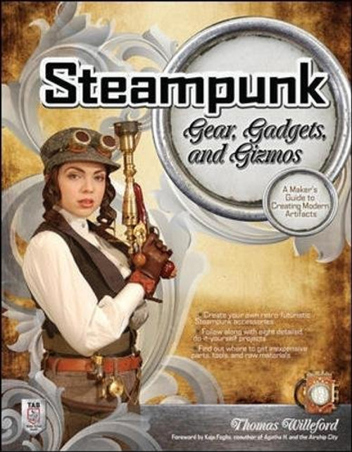 Steampunk Gear, Gadgets, and Gizmos: A Maker's Guide to Creating Modern Artifacts