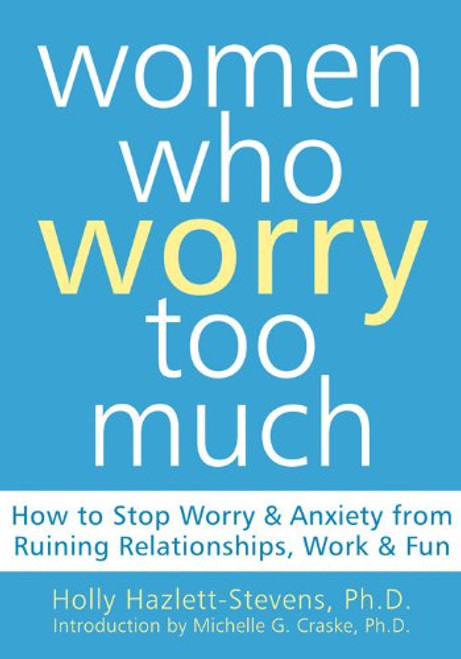 Women Who Worry Too Much: How to Stop Worry and Anxiety from Ruining Relationships, Work, and Fun