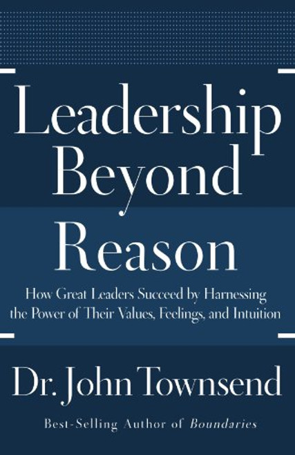 Leadership Beyond Reason: How Great Leaders Succeed by Harnessing the Power of Their Values, Feelings, and Intuition