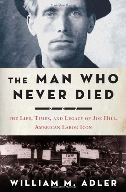 The Man Who Never Died: The Life, Times, and Legacy of Joe Hill, American Labor Icon The Man Who Never Died: The Life, Times, and Legacy of Joe Hill, American Labor Icon