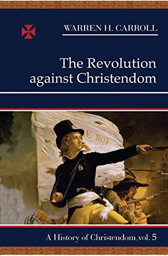 The Revolution Against Christendom: A History of Christendom, Vol. 5