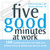 Five Good Minutes at Work: 100 Mindful Practices to Help You Relieve Stress and Bring Your Best to Work (The Five Good Minutes Series) Five Good Minutes at Work: 100 Mindful Practices to Help You Relieve Stress and Bring Your Best to Work (The Five Good Minutes Series)