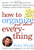 How to Organize (Just About) Everything: More Than 500 Step-by-Step Instructions for Everything from Organizing Your Closets to Planning a Wedding to Creating a Flawless Filing System
