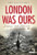 London Was Ours: Diaries and Memoirs of the London Blitz (International Library of Twentieth Century History)