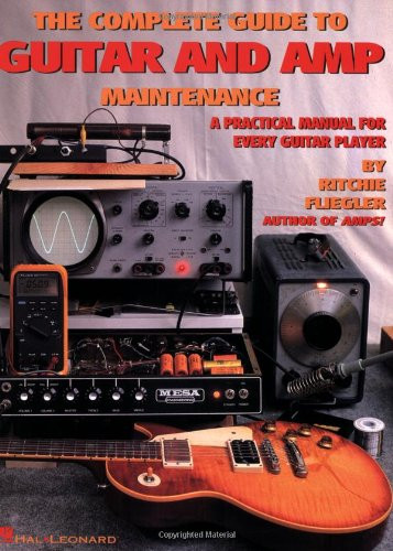 The Complete Guide to Guitar and Amp Maintenance: A Practical Manual for Every Guitar Player