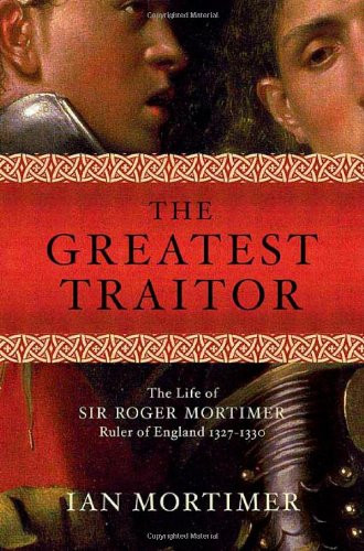 The Greatest Traitor: The Life of Sir Roger Mortimer, Ruler of England: 1327--1330