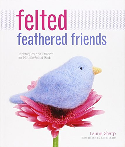 Felted Feathered Friends: Techniques and Projects for Needle-felted Birds