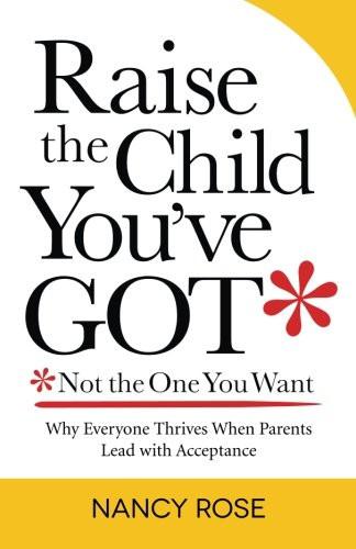 Raise the Child You've GotNot the One You Want: Why Everyone Thrives When Parents Lead with Acceptance
