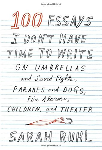 100 Essays I Don't Have Time to Write: On Umbrellas and Sword Fights, Parades and Dogs, Fire Alarms, Children, and Theater