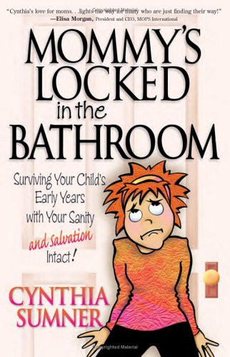 Mommy's Locked in the Bathroom: Surviving Your Child's Early Years with Your Sanity and Salvation Intact!