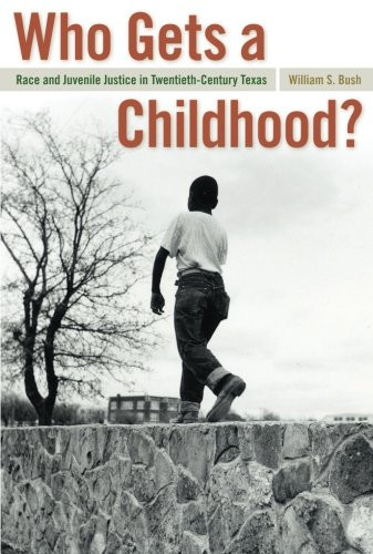 Who Gets a Childhood?: Race and Juvenile Justice in Twentieth-Century Texas (Politics and Culture in the Twentieth-Century South Ser.)