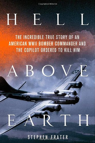Hell Above Earth: The Incredible True Story of an American WWII Bomber Commander and the Copilot Ordered to Kill Him