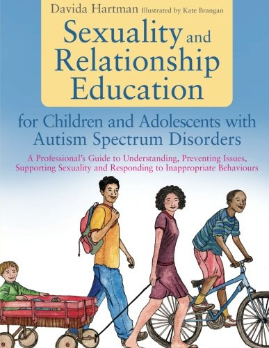Sexuality and Relationship Education for Children and Adolescents with Autism Spectrum Disorders: A Professional's Guide to Understanding, Preventing ... and Responding to Inappropriate Behaviours