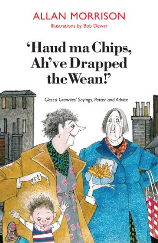 Haud Ma Chips, Ah've Drapped the Wean!: Glesca Grannies' Sayings, Patter and Advice