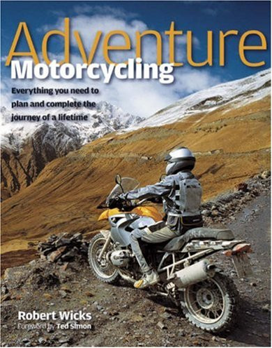 Adventure Motorcycling: Everything You Need to Plan and Complete the Journey of a Lifetime