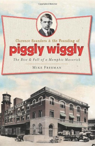 Clarence Saunders and the Founding of Piggly Wiggly:: The Rise & Fall of a Memphis Maverick (Landmarks)