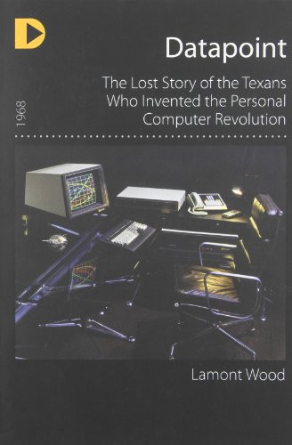 Datapoint: The Lost Story of the Texans Who Invented the Personal Computer Revolution