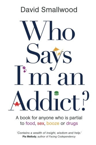 Who Says I'm An Addict: A Book For Anyone Who Is Partial To Food, Sex, Booze Or Drugs
