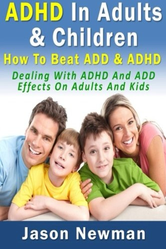 ADHD In Adults & Children: How To Beat ADD & ADHD: Dealing With ADHD And ADD Effects On Adults And Kids