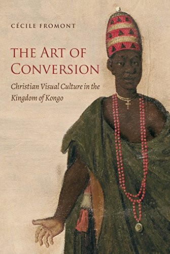 The Art of Conversion: Christian Visual Culture in the Kingdom of Kongo (Published by the Omohundro Institute of Early American History and Culture and the University of North Carolina Press)