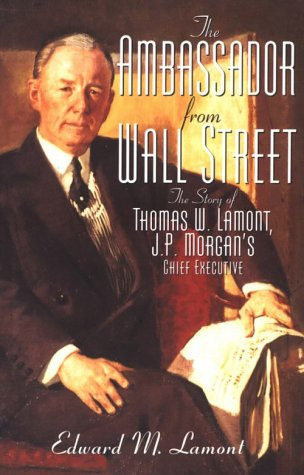 Ambassador from Wall Street: The Story of Thomas W. Lamont, J.P. Morgan's Chief Executive