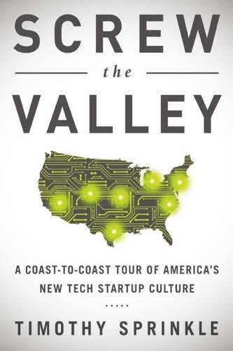 Screw the Valley: A Coast-to-Coast Tour of Americas New Tech Startup Culture: New York, Boulder, Austin, Raleigh, Detroit, Las Vegas, Kansas City
