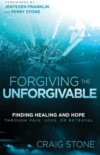 Forgiving the Unforgivable: Finding Healing and Hope Through Pain, Loss, or Betrayal